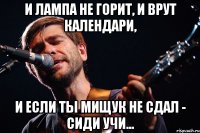 И лампа не горит, и врут календари, И если ты Мищук не сдал - сиди учи...