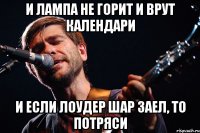 И лампа не горит и врут календари И если лоудер шар заел, то потряси