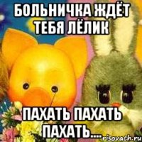 Больничка ждёт тебя Лёлик Пахать пахать пахать....