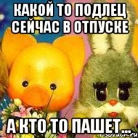 Какой то подлец сейчас в отпуске А кто то пашет...