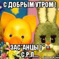 С Добрым утром ! Зас*анцы ! * = с,р,л....