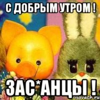 С Добрым утром ! Зас*анцы !
