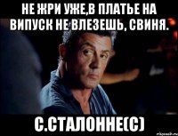 не жри уже,в платье на випуск не влезешь, свиня. С.Сталонне(с)