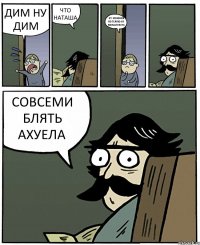 ДИМ НУ ДИМ ЧТО НАТАША НУ МОЖНОЯ ПОГУЛЯЮ НУ ПОЖАЛУИСТА СОВСЕМИ БЛЯТЬ АХУЕЛА