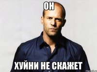 он хуйни не скажет