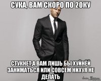 Сука, вам скоро по 20ку стукнет,а вам лишь бы хуйнёй заниматься или совсем нихуя не делать