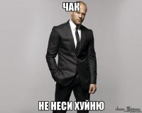 чак не неси хуйню