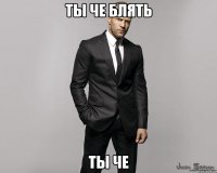 ты че блять ты че