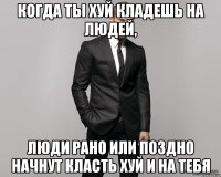 когда ты хуй кладешь на людей, люди рано или поздно начнут класть хуй и на тебя