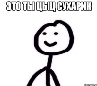 это ты цыц сухарик 