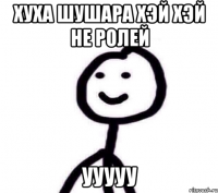 хуха шушара хэй хэй не ролей ууууу