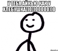 у тебя айкью как у хлебушка))0))00000))0 