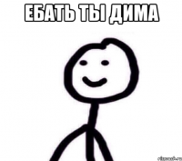 Ебать ты Дима 