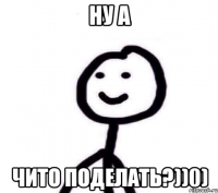 ну а чито поделать?))0)