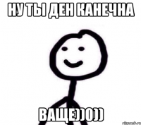 Ну ты Ден канечна ваще))0))