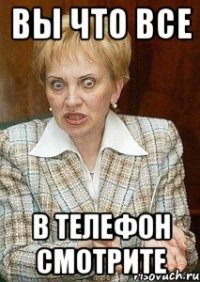 Вы что все в телефон смотрите