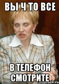 Вы ч то все В телефон смотрите