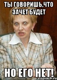 Ты говоришь,что зачет будет НО ЕГО НЕТ!