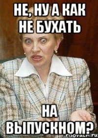 не, ну а как не бухать на выпускном?