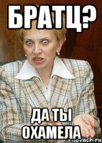 БРАТЦ? Да ты охамела