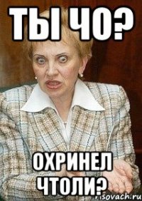 Ты чо? охринел чтоли?