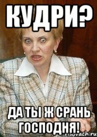 Кудри? Да ты ж срань господня!