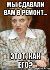 Мы сдавали вам в ремонт... этот, как его?