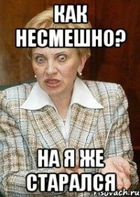 КАК НЕСМЕШНО? НА Я ЖЕ СТАРАЛСЯ