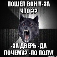 Пошёл вон !!-За что ?? -За дверь -Да почему? -По полу!