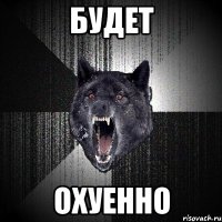 БУДЕТ ОХУЕННО