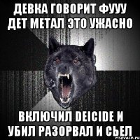 девка говорит фууу дет метал это ужасно ВКЛЮЧИЛ DEICIDE И УБИЛ РАЗОРВАЛ И СЬЕЛ