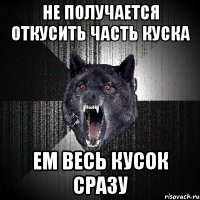 Не получается откусить часть куска ЕМ ВЕСЬ КУСОК СРАЗУ