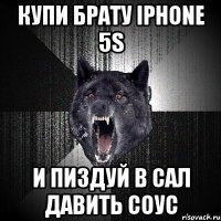 Купи брату iphone 5s и пиздуй в сал давить соус