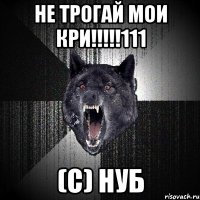 Не трогай мои кри!!!!!111 (с) Нуб