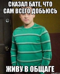 сказал бате, что сам всего добьюсь живу в общаге