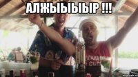 АЛЖЫЫЫЫР !!! 