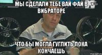 Мы сделали тебе вай фай в вибраторе что бы могла гуглить пока кончаешь