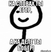 На словах ты Егор, а на деле ты бобЁр!