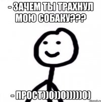 - Зачем ты трахнул мою собаку??? - Прост))0))0)))))0)