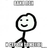 ваня лох и серый тоже))0)