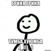 Гриня Гриня ТУмба хуюмба )_)))_)