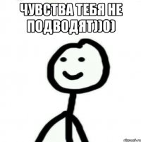 Чувства тебя не подводят))0) 