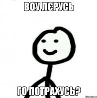 Воу Лєрусь го потрахусь?