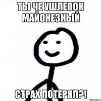 ты че ушлепок майонезный страх потерял?!