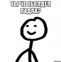 ты че оболдел падла? 