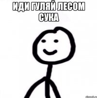 иди гуляй лесом сука 