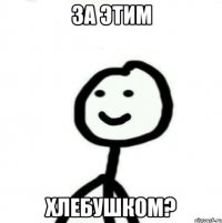 За этим ХЛЕБУШКОМ?