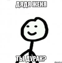 Дядя Женя Ты дурак?