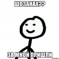 шозанах?? за мной пришли