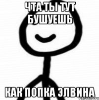 Чта ты тут бушуешь Как попка Элвина